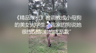 《精品泄密》被调教成小母狗的美女大学生“我家的狗说她很想见你,对的就是我”