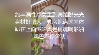 约丰满性感女生到宾馆脱光光身材好诱人，乳房饱满这肉体趴在上面滋味真是销魂啊啪啪鸡巴不停耸动