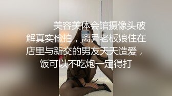 ⚫️⚫️美容美体会馆摄像头破解真实偸拍，离异老板娘住在店里与新交的男友天天造爱，饭可以不吃炮一定得打