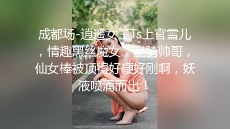 成都场-逍遥女王Ts上官雪儿，情趣黑丝魔女，坐骑帅哥，仙女棒被顶得好硬好刚啊，妖液喷涌而出！