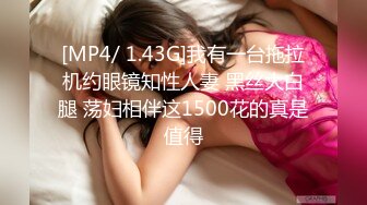 [MP4/ 1.43G]我有一台拖拉机约眼镜知性人妻 黑丝大白腿 荡妇相伴这1500花的真是值得