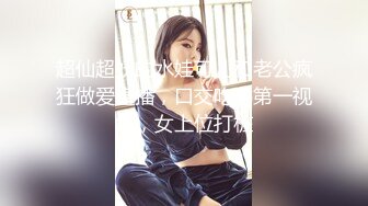 超仙超妖的水娃可儿和老公疯狂做爱直播，口交吃鸡第一视角，女上位打桩