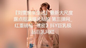 『刘雯房车生活』最新大尺度露点抠逼爆乳私拍 第三弹网_红重磅秘️泄密》抖Y巨乳极品巨乳网红