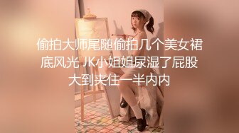 偷拍大师尾随偷拍几个美女裙底风光 JK小姐姐尿湿了屁股大到夹住一半内内