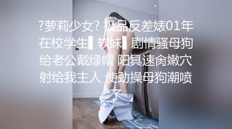 ?萝莉少女? 极品反差婊01年在校学生▌软妹▌剧情骚母狗给老公戴绿帽 阳具速肏嫩穴射给我主人 使劲操母狗潮喷了