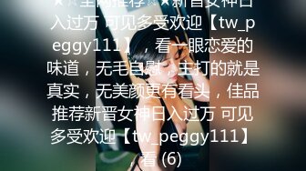 ★☆全网推荐☆★新晋女神日入过万 可见多受欢迎【tw_peggy111】，看一眼恋爱的味道，无毛自慰，主打的就是真实，无美颜更有看头，佳品推荐新晋女神日入过万 可见多受欢迎【tw_peggy111】，看 (6)