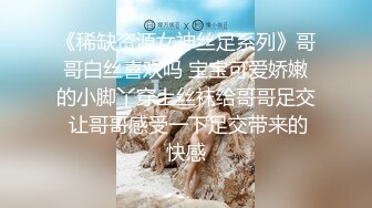 《稀缺资源女神丝足系列》哥哥白丝喜欢吗 宝宝可爱娇嫩的小脚丫穿上丝袜给哥哥足交 让哥哥感受一下足交带来的快感