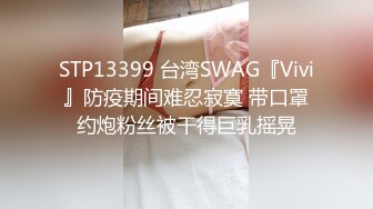 STP13399 台湾SWAG『Vivi』防疫期间难忍寂寞 带口罩约炮粉丝被干得巨乳摇晃