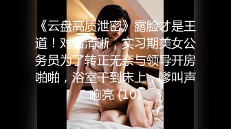 《云盘高质泄密》露脸才是王道！对话清晰，实习期美女公务员为了转正无奈与领导开房啪啪，浴室干到床上，嗲叫声响亮 (10)