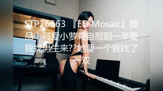 STP26663 『ED Mosaic』极品！可爱小萝莉自慰到一半要我找男生来??她要一个我找了一双