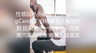 性感反差小骚货『HongKongCandy』自嗨被主人爸爸抓到 拉到浴室一顿爆操，白虎美穴灌满精液 顺着大腿直流