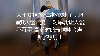 大干女神级F罩杯软妹子，脸蛋B穴超一流 一对爆乳让人爱不释手 高潮时的表情呻吟声 听了想射！