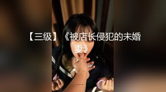 【三级】《被店长侵犯的未婚妻》