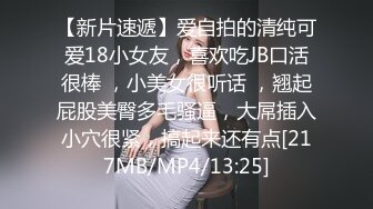 【新片速遞】爱自拍的清纯可爱18小女友，喜欢吃JB口活很棒 ，小美女很听话 ，翘起屁股美臀多毛骚逼，大屌插入小穴很紧，搞起来还有点[217MB/MP4/13:25]