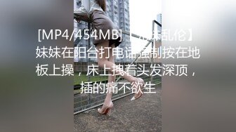 [MP4/454MB]【兄妹乱伦】妹妹在阳台打电话强制按在地板上操，床上拽着头发深顶，插的痛不欲生