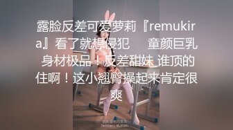 露脸反差可爱萝莉『remukira』看了就想侵犯❤️童颜巨乳 身材极品！反差甜妹 谁顶的住啊！这小翘臀操起来肯定很爽