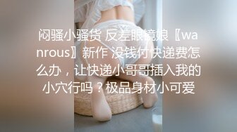 闷骚小骚货 反差眼镜娘〖wanrous〗新作 没钱付快递费怎么办，让快递小哥哥插入我的小穴行吗？极品身材小可爱