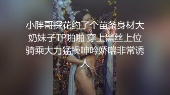 小胖哥探花约了个苗条身材大奶妹子TP啪啪 穿上黑丝上位骑乘大力猛操呻吟娇喘非常诱人