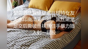 豪哥酒店操极品黑丝模特女友无水印高清第一部，黑丝嫩足足交后撕破丝袜捆住手暴力插入射一屁股