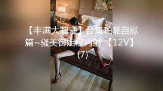 【丰满大莉子】合集啪啪自慰篇~骚美御姐被内射 【12V】 (7)