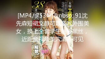 [MP4/ 753M]&nbsp; 91沈先森短裙文静可以亲嘴外围美女，换上全套学生制服黑丝，近距离视角美穴清晰可见