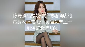 陈导酒店嫖妓偷拍情趣酒店约炮身材不错颜值卖淫女床上干到浴缸激情啪啪