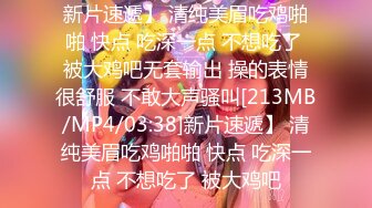 新片速遞】 清纯美眉吃鸡啪啪 快点 吃深一点 不想吃了 被大鸡吧无套输出 操的表情很舒服 不敢大声骚叫[213MB/MP4/03:38]新片速遞】 清纯美眉吃鸡啪啪 快点 吃深一点 不想吃了 被大鸡吧