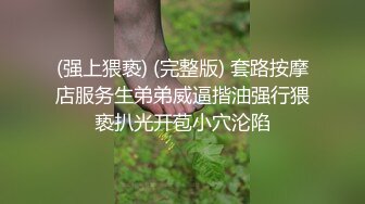 (强上猥亵) (完整版) 套路按摩店服务生弟弟威逼揩油强行猥亵扒光开苞小穴沦陷