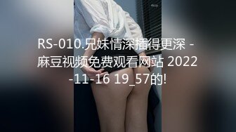 RS-010.兄妹情深插得更深 - 麻豆视频免费观看网站 2022-11-16 19_57的!