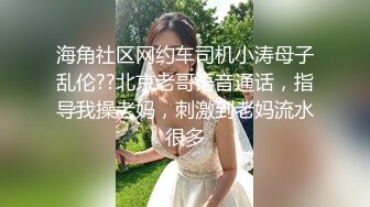 海角社区网约车司机小涛母子乱伦??北京老哥语音通话，指导我操老妈，刺激到老妈流水很多