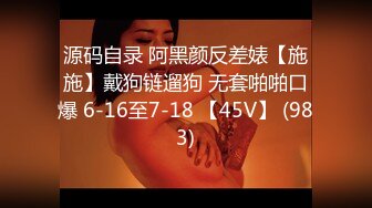 源码自录 阿黑颜反差婊【施施】戴狗链遛狗 无套啪啪口爆 6-16至7-18 【45V】 (983)