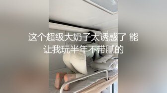 这个超级大奶子太诱惑了 能让我玩半年不带腻的