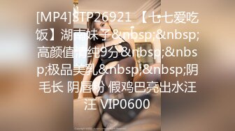 [MP4]STP26921 【七七爱吃饭】湖南妹子&nbsp;&nbsp;高颜值清纯9分&nbsp;&nbsp;极品美乳&nbsp;&nbsp;阴毛长 阴唇粉 假鸡巴亮出水汪汪 VIP0600