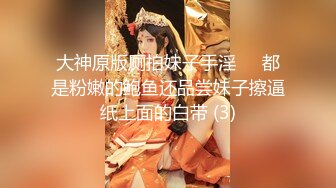 大神原版厕拍妹子手淫❤️都是粉嫩的鲍鱼还品尝妹子擦逼纸上面的白带 (3)