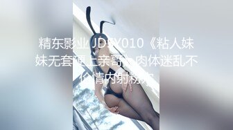 精东影业 JDSY010《粘人妹妹无套硬上亲哥》肉体迷乱不伦情内射粉穴