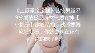 《土豪重金定制》艺校舞蹈系9分颜值极品身材气质女神【小桃子】露脸私拍，动感裸舞+疯狂紫薇，你就说现在还有纯的妹子吗