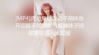 [MP4]肉肉身材大奶子萌妹张开双腿手指揉逼抱着操妹子闭眼享受后入大屁股