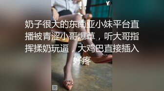 奶子很大的东南亚小妹平台直播被青涩小哥爆草，听大哥指挥揉奶玩逼，大鸡巴直接插入好疼