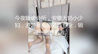 今夜暗访会所，安徽大奶小少妇，漫游臀推服务真专业，销魂一刻超刺激