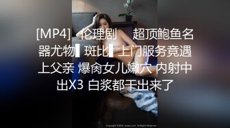 [MP4]✿伦理剧 ✿ 超顶鲍鱼名器尤物▌斑比▌上门服务竟遇上父亲 爆肏女儿嫩穴 内射中出X3 白浆都干出来了