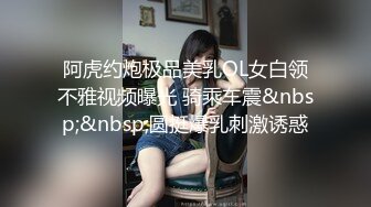 阿虎约炮极品美乳OL女白领不雅视频曝光 骑乘车震&nbsp;&nbsp;圆挺爆乳刺激诱惑