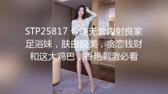 STP25817 今晚无套内射良家足浴妹，肤白貌美，贪恋钱财和这大鸡巴，香艳刺激必看