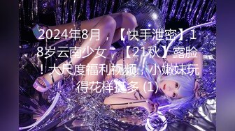 2024年8月，【快手泄密】18岁云南少女，【21秋】露脸！大尺度福利视频，小嫩妹玩得花样挺多 (1)