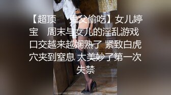 【超顶❤️鬼父偷吃】女儿婷宝✿ 周末与女儿的淫乱游戏 口交越来越娴熟了 紧致白虎穴夹到窒息 太美妙了第一次失禁