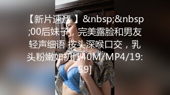 【新片速遞 】&nbsp;&nbsp;00后妹子，完美露脸和男友轻声细语 按头深喉口交，乳头粉嫩如初[140M/MP4/19:59]