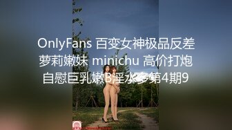 OnlyFans 百变女神极品反差萝莉嫩妹 minichu 高价打炮自慰巨乳嫩B淫水多第4期9