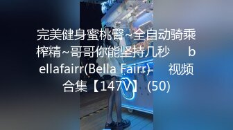 完美健身蜜桃臀~全自动骑乘榨精~哥哥你能坚持几秒❤️bellafairr(Bella Fairr)❤️视频合集【147V】 (50)