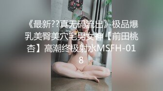 《最新??真无码流出》极品爆乳美臀美穴宅男女神【前田桃杏】高潮终极射水MSFH-018