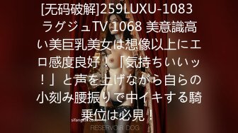 [无码破解]259LUXU-1083 ラグジュTV 1068 美意識高い美巨乳美女は想像以上にエロ感度良好！「気持ちいいッ！」と声を上げながら自らの小刻み腰振りで中イキする騎乗位は必見！