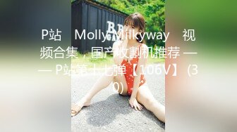 P站⭐ Molly Milkyway ⭐视频合集，国产收割机推荐 —— P站第十七弹【106V】 (30)